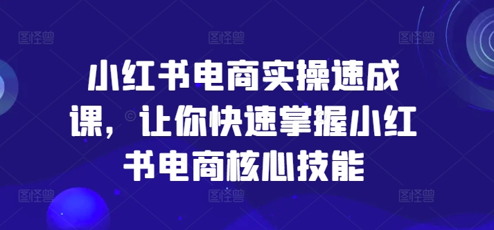 小红书电商实操速成课，让你快速掌握小红书电商核心技能-大兵轻创资源库