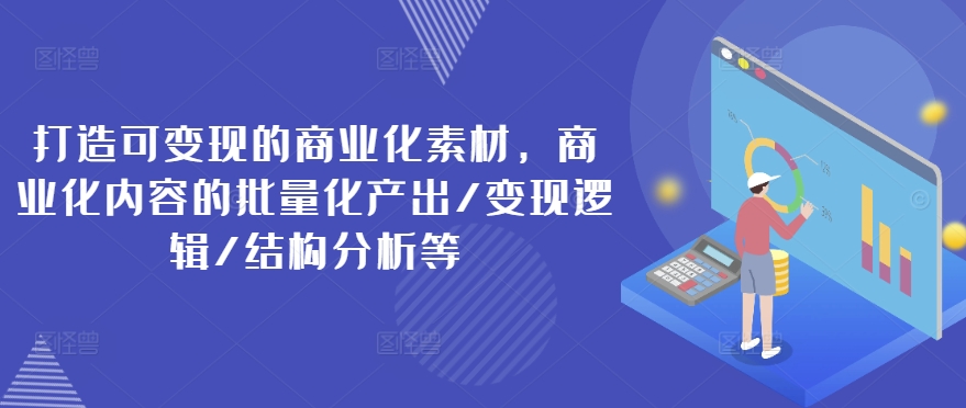 打造可变现的商业化素材，商业化内容的批量化产出/变现逻辑/结构分析等-大兵轻创资源库