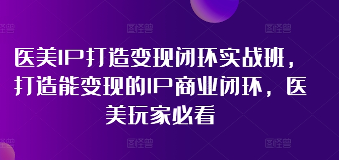 医美IP打造变现闭环实战班，打造能变现的IP商业闭环，医美玩家必看!-大兵轻创资源库