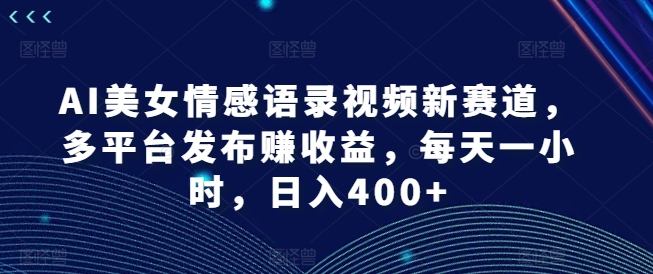 AI美女情感语录视频新赛道，多平台发布赚收益，每天一小时，日入400+【揭秘】-大兵轻创资源库