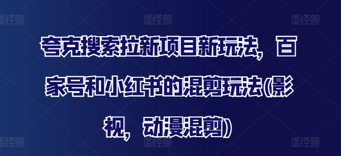 夸克搜索拉新项目新玩法，百家号和小红书的混剪玩法(影视，动漫混剪)-大兵轻创资源库