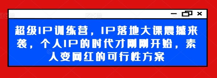超级IP训练营，IP落地大课震撼来袭，个人IP的时代才刚刚开始，素人变网红的可行性方案-大兵轻创资源库