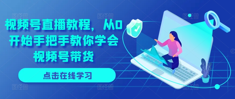视频号直播教程，从0开始手把手教你学会视频号带货-大兵轻创资源库