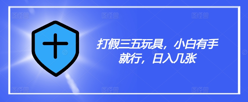 打假三五玩具，小白有手就行，日入几张【仅揭秘】-大兵轻创资源库
