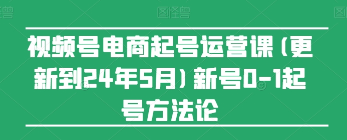视频号电商起号运营课(更新24年7月)新号0-1起号方法论-大兵轻创资源库