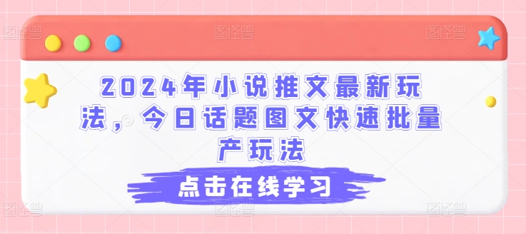 2024年小说推文最新玩法，今日话题图文快速批量产玩法-大兵轻创资源库
