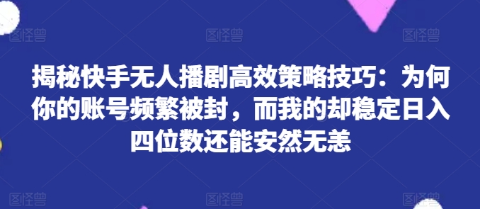 揭秘快手无人播剧高效策略技巧：为何你的账号频繁被封，而我的却稳定日入四位数还能安然无恙【揭秘】-大兵轻创资源库