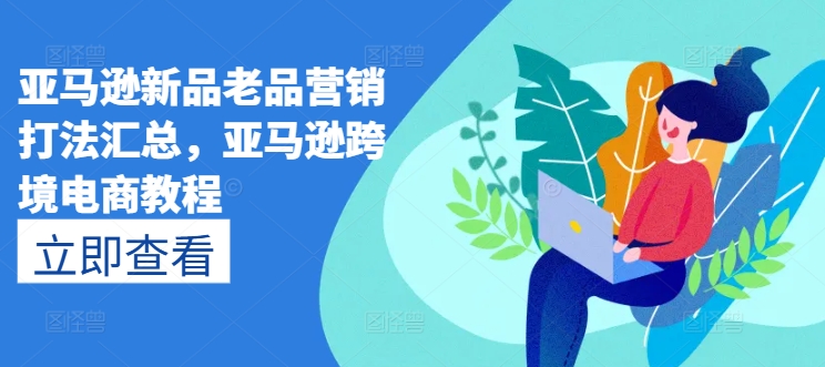 亚马逊新品老品营销打法汇总，亚马逊跨境电商教程-大兵轻创资源库