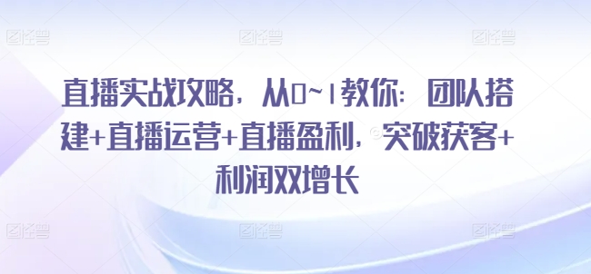 直播实战攻略，​从0~1教你：团队搭建+直播运营+直播盈利，突破获客+利润双增长-大兵轻创资源库