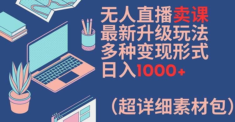 无人直播卖课最新升级玩法，多种变现形式，日入1000+(超详细素材包)【揭秘】-大兵轻创资源库