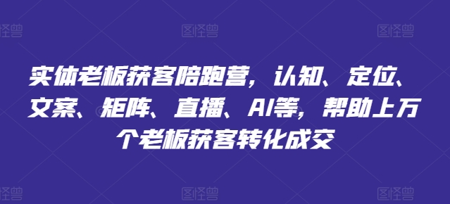 实体老板获客陪跑营，认知、定位、文案、矩阵、直播、AI等，帮助上万个老板获客转化成交-大兵轻创资源库