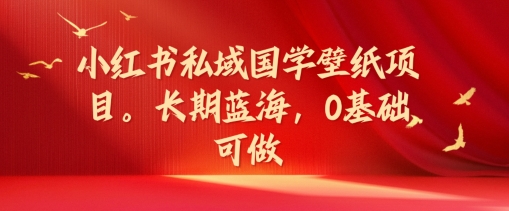 小红书私域国学壁纸项目，长期蓝海，0基础可做【揭秘】-大兵轻创资源库