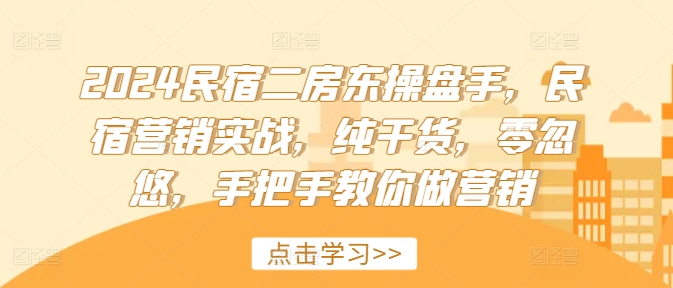 2024民宿二房东操盘手，民宿营销实战，纯干货，零忽悠，手把手教你做营销-大兵轻创资源库
