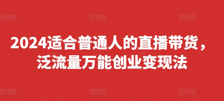 2024适合普通人的直播带货，泛流量万能创业变现法，上手快、落地快、起号快、变现快(更新8月)-大兵轻创资源库