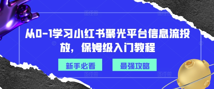 从0-1学习小红书聚光平台信息流投放，保姆级入门教程-大兵轻创资源库