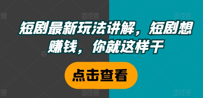 短剧最新玩法讲解，短剧想赚钱，你就这样干-大兵轻创资源库