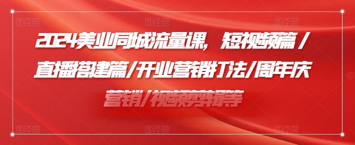 2024美业同城流量课，短视频篇 /直播搭建篇/开业营销打法/周年庆营销/视频剪辑等-大兵轻创资源库