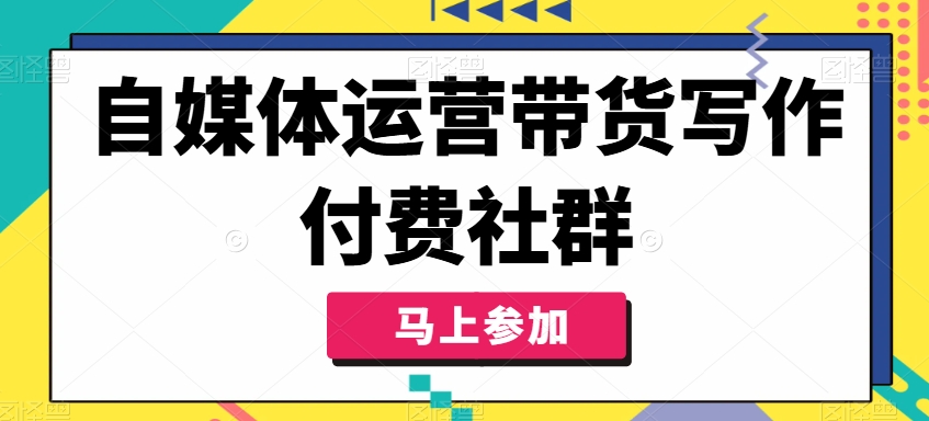 自媒体运营带货写作付费社群，带货是自媒体人必须掌握的能力-大兵轻创资源库
