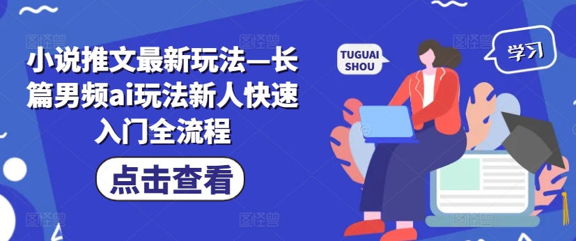 小说推文最新玩法—长篇男频ai玩法新人快速入门全流程-大兵轻创资源库