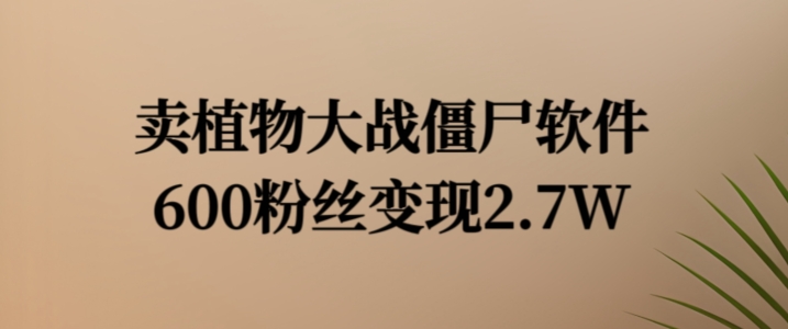 卖植物大战僵尸软件，600粉丝变现2.7W【揭秘】-大兵轻创资源库