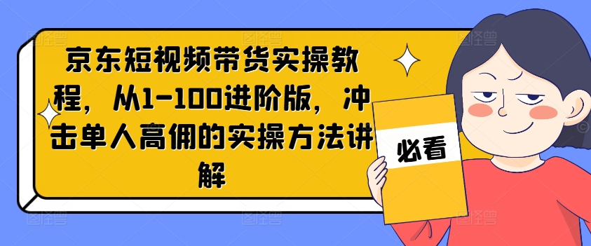京东短视频带货实操教程，从1-100进阶版，冲击单人高佣的实操方法讲解-大兵轻创资源库