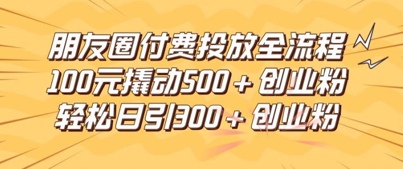 朋友圈高效付费投放全流程，100元撬动500+创业粉，日引流300加精准创业粉【揭秘】-大兵轻创资源库