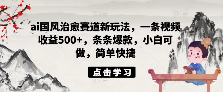 ai国风治愈赛道新玩法，一条视频收益500+，条条爆款，小白可做，简单快捷-大兵轻创资源库