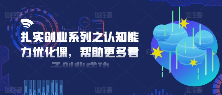 扎实创业系列之认知能力优化课，帮助更多君子创业成功-大兵轻创资源库