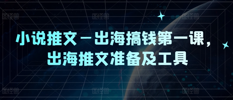 小说推文—出海搞钱第一课，出海推文准备及工具-大兵轻创资源库