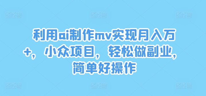 利用ai制作mv实现月入万+，小众项目，轻松做副业，简单好操作【揭秘】-大兵轻创资源库