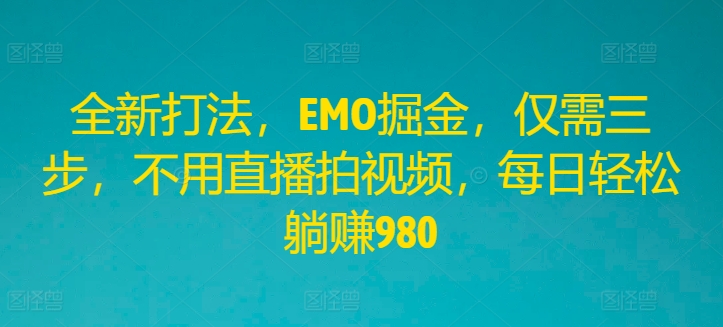 全新打法，EMO掘金，仅需三步，不用直播拍视频，每日轻松躺赚980【揭秘】-大兵轻创资源库