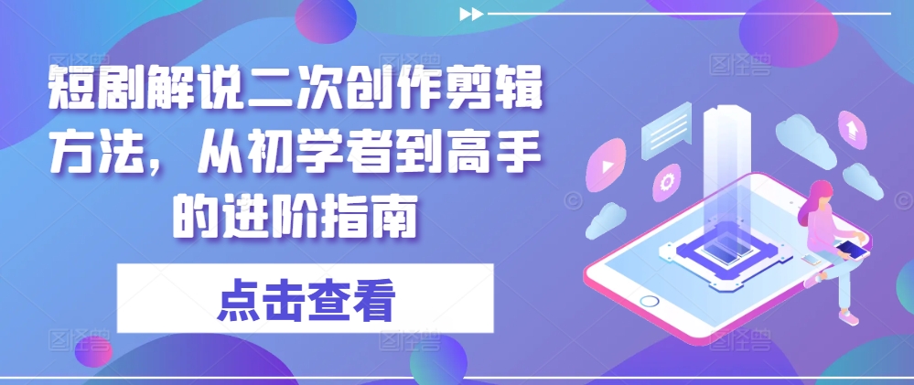 短剧解说二次创作剪辑方法，从初学者到高手的进阶指南-大兵轻创资源库