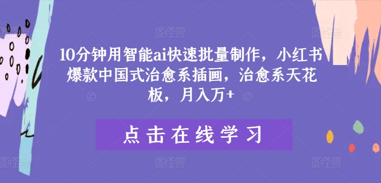 10分钟用智能ai快速批量制作，小红书爆款中国式治愈系插画，治愈系天花板，月入万+【揭秘】-大兵轻创资源库