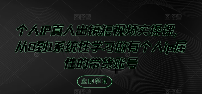 个人IP真人出镜短视频实操课，从0到1系统性学习做有个人ip属性的带货账号-大兵轻创资源库
