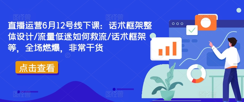 直播运营6月12号线下课：话术框架整体设计/流量低迷如何救流/话术框架等，全场燃爆，非常干货-大兵轻创资源库