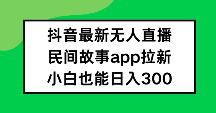抖音无人直播，民间故事APP拉新，小白也能日入300+【揭秘】-大兵轻创资源库
