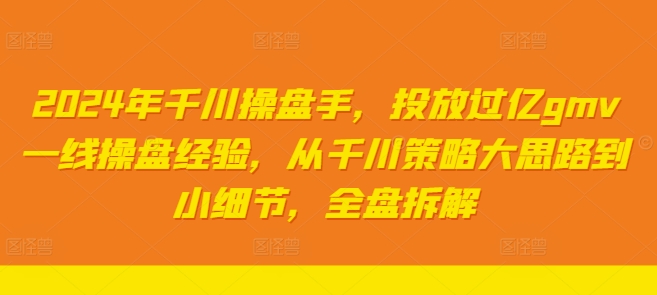 2024年千川操盘手，投放过亿gmv一线操盘经验，从千川策略大思路到小细节，全盘拆解-大兵轻创资源库