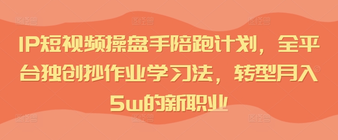 IP短视频操盘手陪跑计划，全平台独创抄作业学习法，转型月入5w的新职业-大兵轻创资源库