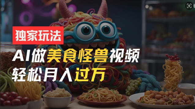零门槛操作，AI美食怪兽短视频玩法，月入过万新手也能做【揭秘】-大兵轻创资源库