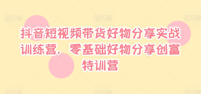 抖音短视频带货好物分享实战训练营，零基础好物分享创富特训营-大兵轻创资源库