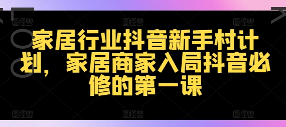 家居行业抖音新手村计划，家居商家入局抖音必修的第一课-大兵轻创资源库