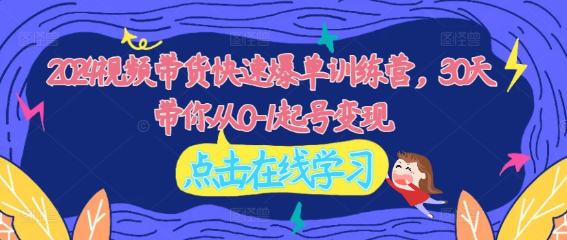 2024视频带货快速爆单训练营，30天带你从0-1起号变现-大兵轻创资源库