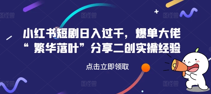 小红书短剧日入过千，爆单大佬“繁华落叶”分享二创实操经验-大兵轻创资源库