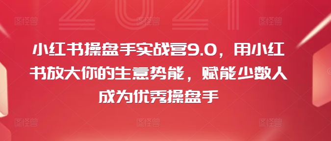 小红书操盘手实战营9.0，用小红书放大你的生意势能，赋能少数人成为优秀操盘手-大兵轻创资源库