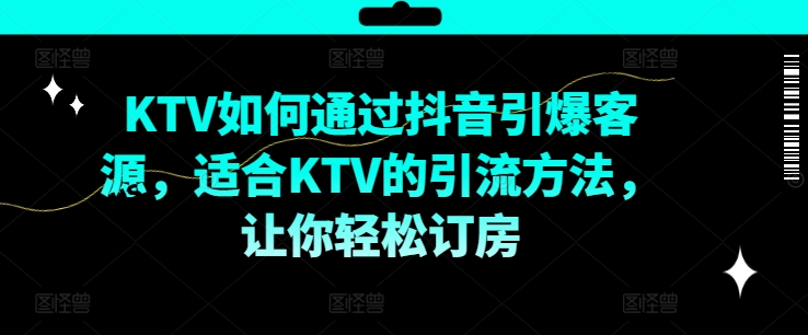 KTV抖音短视频营销，KTV如何通过抖音引爆客源，适合KTV的引流方法，让你轻松订房-大兵轻创资源库