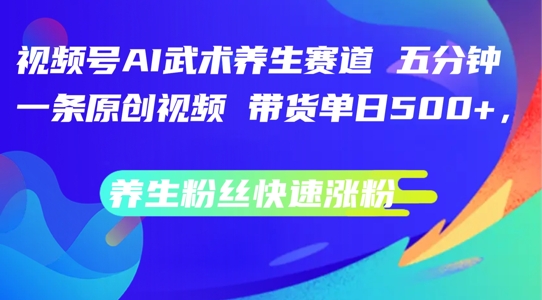 视频号AI武术养生赛道，五分钟一条原创视频，带货单日几张，养生粉丝快速涨粉【揭秘】-大兵轻创资源库