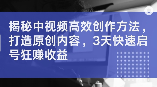揭秘中视频高效创作方法，打造原创内容，3天快速启号狂赚收益【揭秘】-大兵轻创资源库