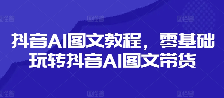 抖音AI图文教程，零基础玩转抖音AI图文带货-大兵轻创资源库