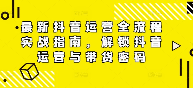 最新抖音运营全流程实战指南，解锁抖音运营与带货密码-大兵轻创资源库