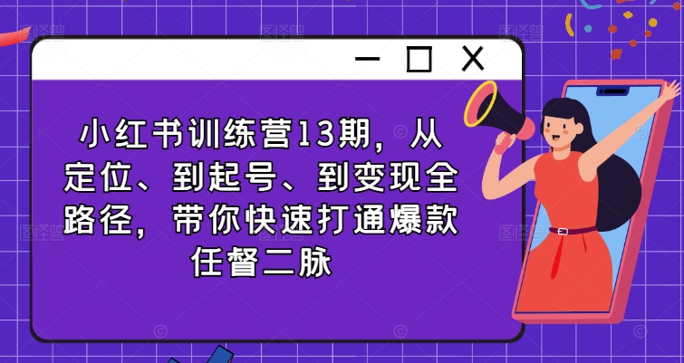 小红书训练营13期，从定位、到起号、到变现全路径，带你快速打通爆款任督二脉-大兵轻创资源库